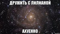 дружить с лилианой ахуенно