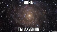 инна, ты ахуенна