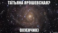 татьяна ярошевская? охуенчик)