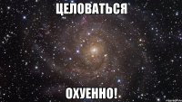 целоваться охуенно!