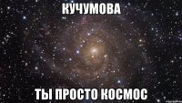 кучумова ты просто космос