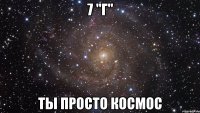 7 "г" ты просто космос