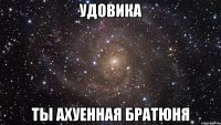 удовика ты ахуенная братюня