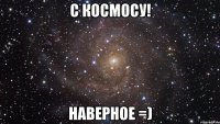 с космосу! наверное =)