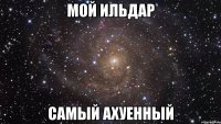 мой ильдар самый ахуенный