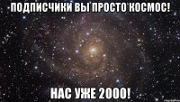 подписчики вы просто космос! нас уже 2000!