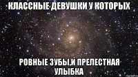 классные девушки у которых ровные зубы,и прелестная улыбка