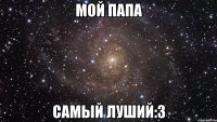 мой папа самый луший:3