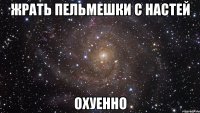 жрать пельмешки с настей охуенно