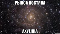 рыкса костяна ахуенна