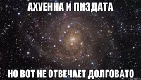 ахуенна и пиздата но вот не отвечает долговато