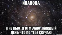 иванова я не пью , я отмечаю , каждый день что по тебе скучаю