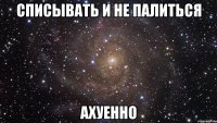 списывать и не палиться ахуенно