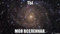 ты моя вселенная.