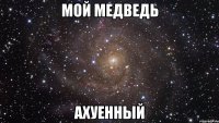 мой медведь ахуенный