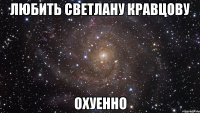 любить светлану кравцову охуенно