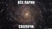 все парни сволочи