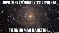 ничего не смущает утро студента только чая пакетик...