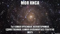 моя киса ты самая красивая, неповторимая, единственная, самая охуенная! без тебя я не могу