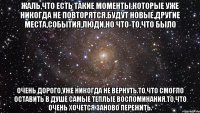 жаль,что есть такие моменты,которые уже никогда не повторятся.будут новые,другие места,события,люди,но что-то,что было очень дорого,уже никогда не вернуть.то,что смогло оставить в душе самые теплые воспоминания.то,что очень хочется заново пережить.