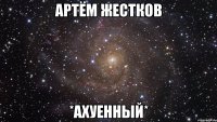 артём жестков *ахуенный*