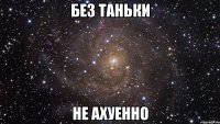 без таньки не ахуенно