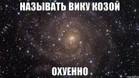 называть вику козой охуенно