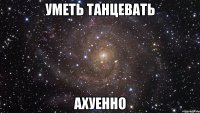 уметь танцевать ахуенно