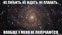 не любить, не ждать, не плакать.. вообще у меня не получаются.