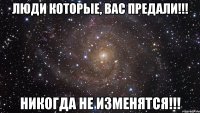 люди которые, вас предали!!! никогда не изменятся!!!