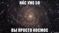 нас уже 50 вы просто космос