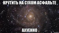 крутить на сухом асфальте ахуенно