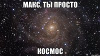 макс, ты просто космос