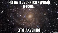 когда тебе снится черный носок... это ахуенно