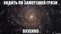 ходить по замерзшей грязи охуенно