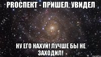 proспект - пришел, увидел ну его нахуй! лучше бы не заходил!