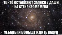 те кто оставляют записи у даши на стене,кроме меня уебаны,и вообще идите нахуй