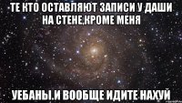 те кто оставляют записи у даши на стене,кроме меня уебаны.и вообще идите нахуй