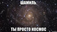 шамиль, ты просто космос