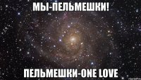 мы-пельмешки! пельмешки-one love