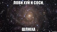 лови хуй и соси, шлюха