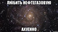 любить нефтегазовую ахуенно