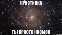 кристинка ты просто космос