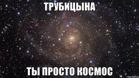 трубицына ты просто космос