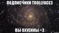 подписчики trollface3 вы охуенны <з