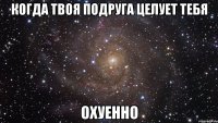 когда твоя подруга целует тебя охуенно