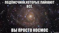 подписчики,которые лайкают всё, вы просто космос