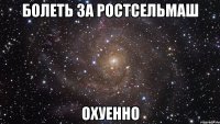 болеть за ростсельмаш охуенно