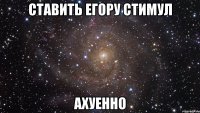 ставить егору стимул ахуенно