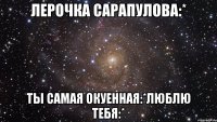 лерочка сарапулова:* ты самая окуенная:*люблю тебя:*